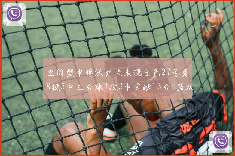 空间型中锋沃尔夫表现出色27号秀8投5中三分球4投3中贡献13分4篮板4助攻
