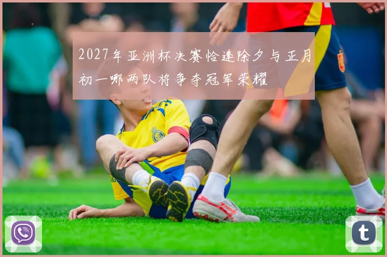 2027年亚洲杯决赛恰逢除夕与正月初一哪两队将争夺冠军荣耀