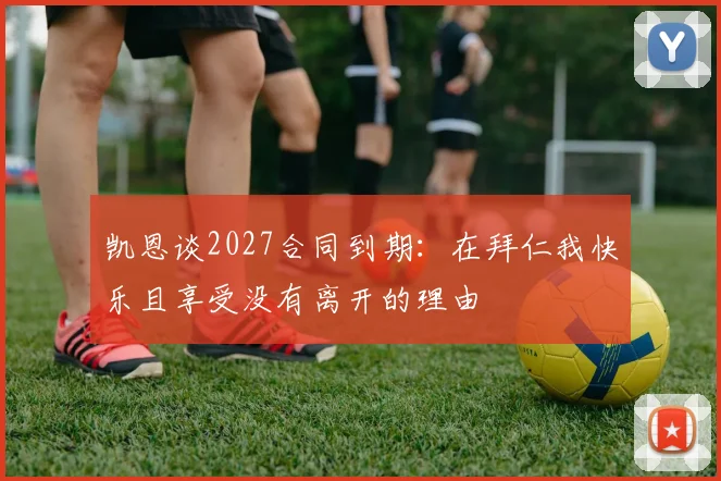 凯恩谈2027合同到期：在拜仁我快乐且享受没有离开的理由