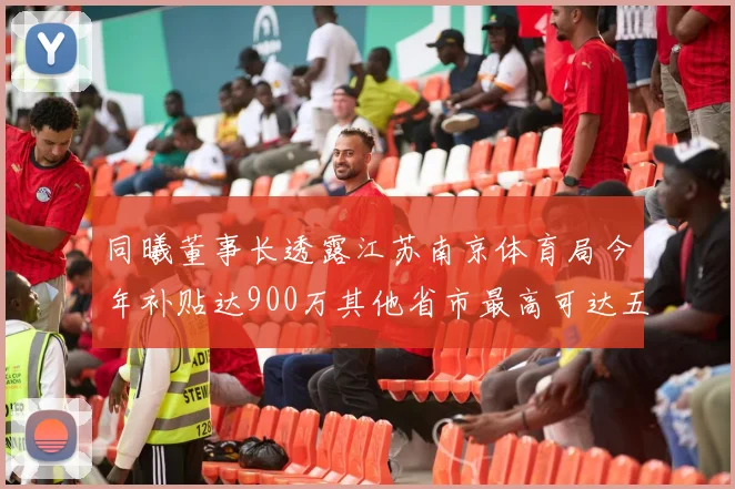同曦董事长透露江苏南京体育局今年补贴达900万其他省市最高可达五千万