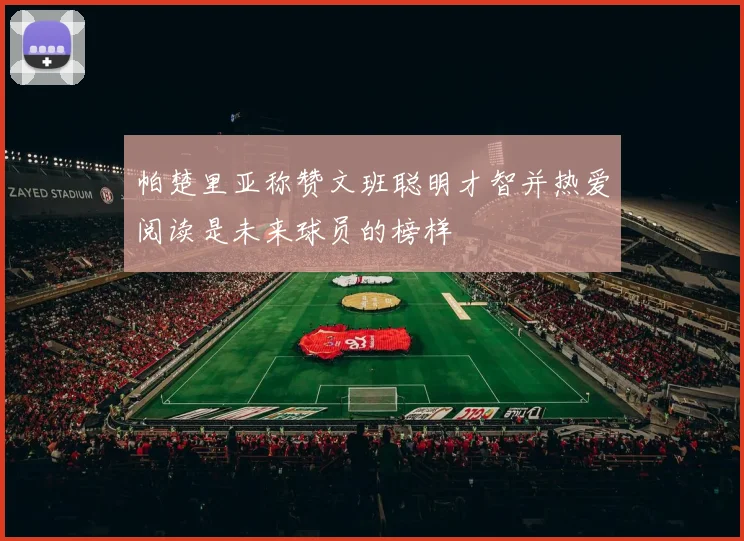 帕楚里亚称赞文班聪明才智并热爱阅读是未来球员的榜样