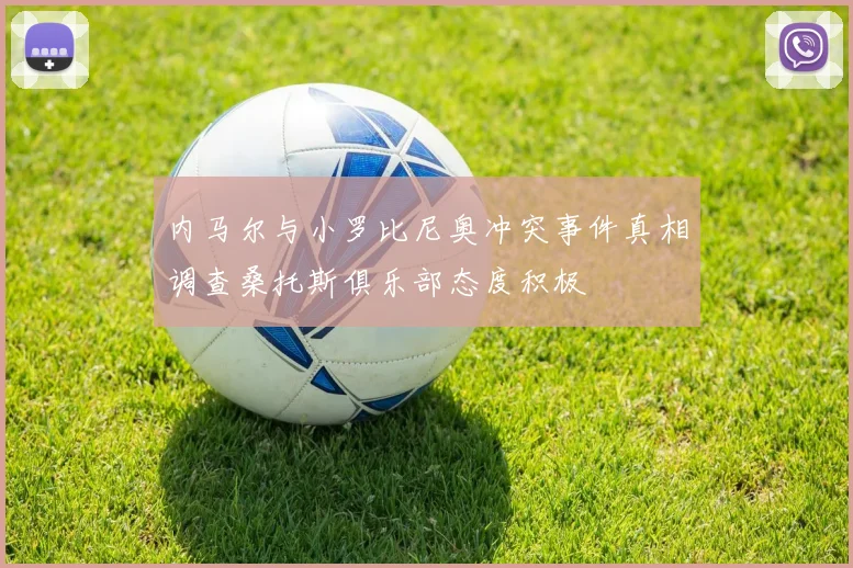 内马尔与小罗比尼奥冲突事件真相调查桑托斯俱乐部态度积极