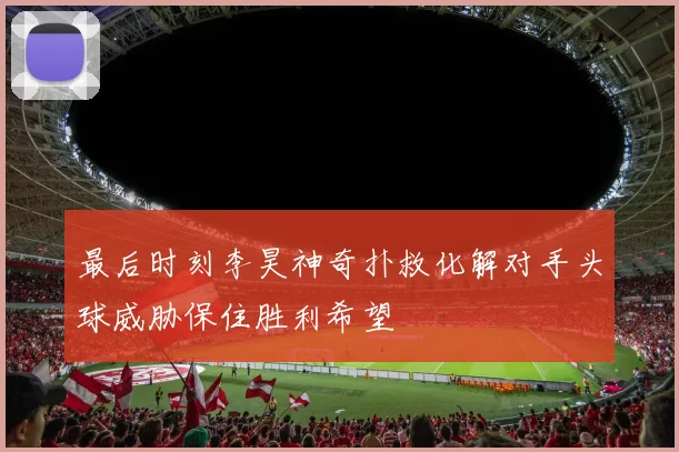 最后时刻李昊神奇扑救化解对手头球威胁保住胜利希望