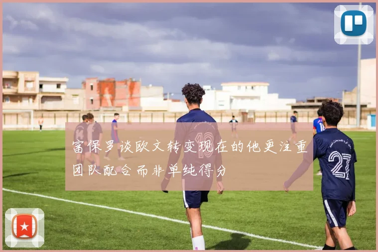 富保罗谈欧文转变现在的他更注重团队配合而非单纯得分