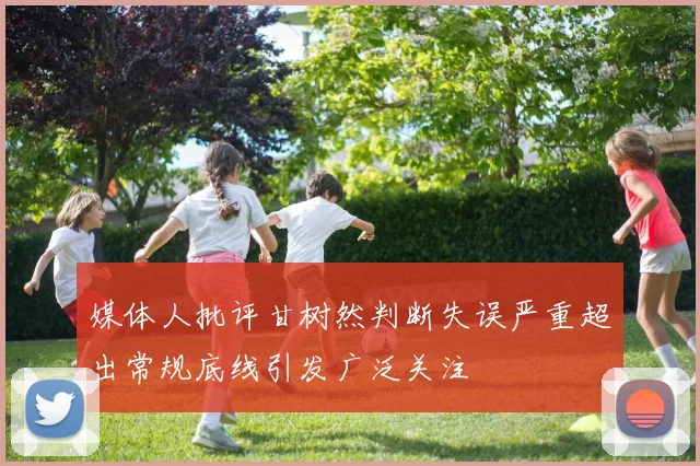 媒体人批评甘树然判断失误严重超出常规底线引发广泛关注
