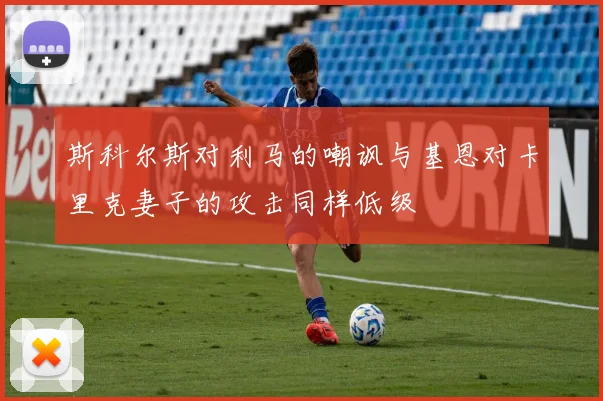 斯科尔斯对利马的嘲讽与基恩对卡里克妻子的攻击同样低级