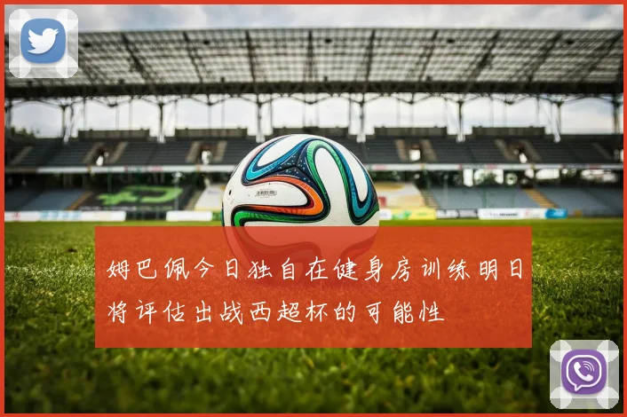 姆巴佩今日独自在健身房训练明日将评估出战西超杯的可能性