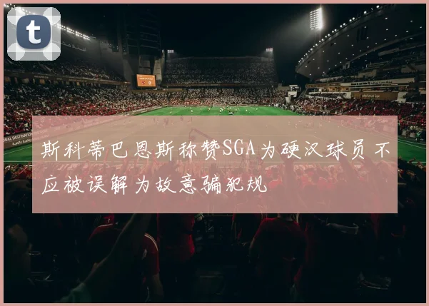 斯科蒂巴恩斯称赞SGA为硬汉球员不应被误解为故意骗犯规