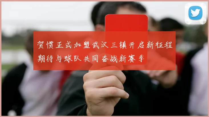 贺惯正式加盟武汉三镇开启新征程期待与球队共同奋战新赛季