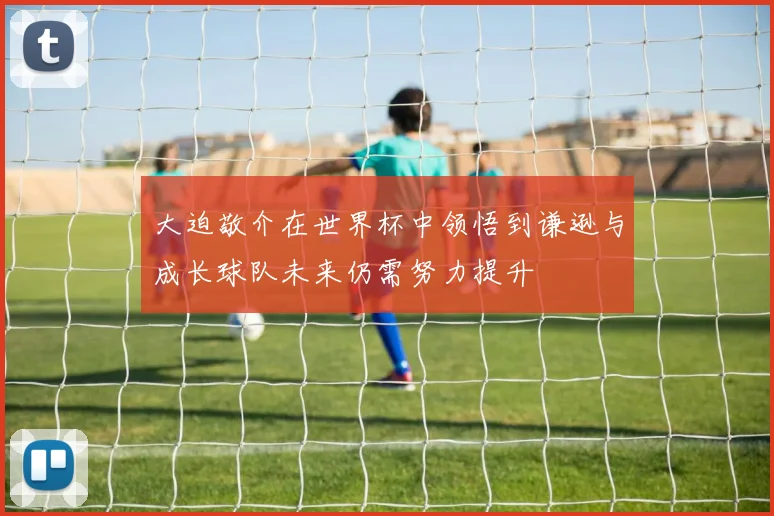 大迫敬介在世界杯中领悟到谦逊与成长球队未来仍需努力提升