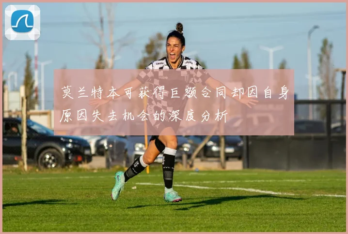莫兰特本可获得巨额合同却因自身原因失去机会的深度分析