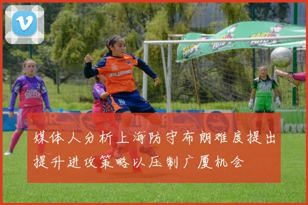 媒体人分析上海防守布朗难度提出提升进攻策略以压制广厦机会