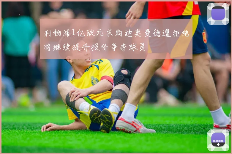 利物浦1亿欧元求购迪奥曼德遭拒绝将继续提升报价争夺球员