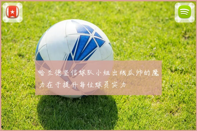 哈兰德坚信球队小组出线瓜帅的魔力在于提升每位球员实力