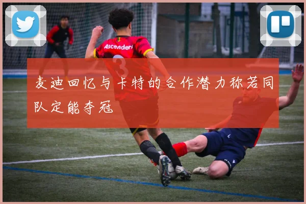 麦迪回忆与卡特的合作潜力称若同队定能夺冠
