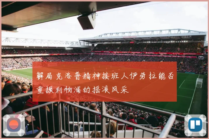 解局克洛普精神接班人伊劳拉能否重振利物浦的摇滚风采