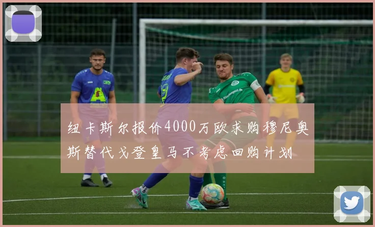 纽卡斯尔报价4000万欧求购穆尼奥斯替代戈登皇马不考虑回购计划