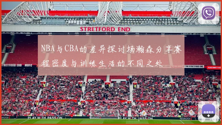 NBA与CBA的差异探讨杨瀚森分享赛程密度与训练生活的不同之处