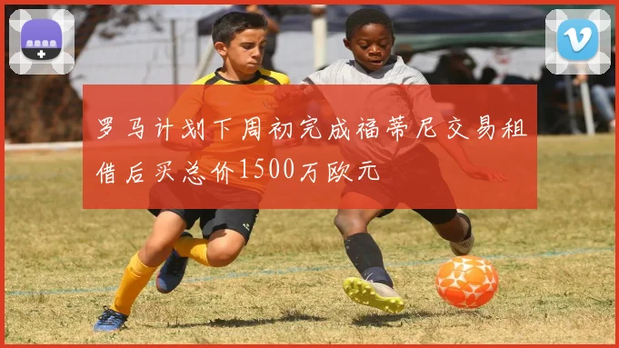 罗马计划下周初完成福蒂尼交易租借后买总价1500万欧元