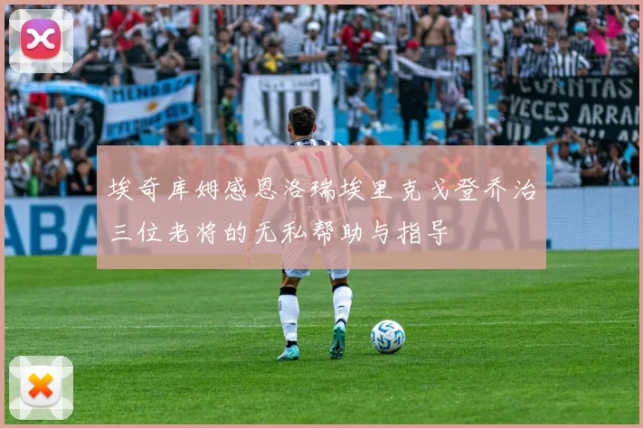 埃奇库姆感恩洛瑞埃里克戈登乔治三位老将的无私帮助与指导