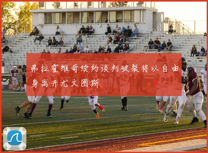 弗拉霍维奇续约谈判破裂将以自由身离开尤文图斯