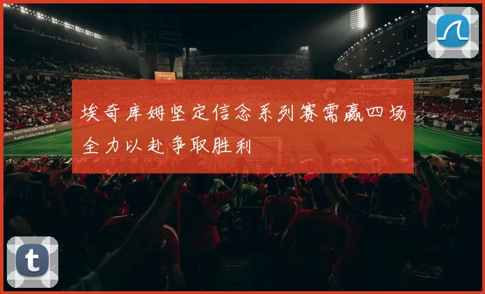 埃奇库姆坚定信念系列赛需赢四场全力以赴争取胜利