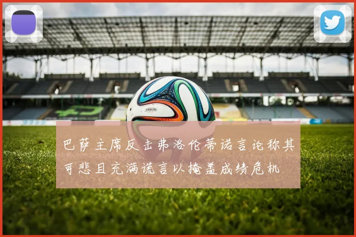 巴萨主席反击弗洛伦蒂诺言论称其可悲且充满谎言以掩盖成绩危机