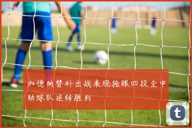 加德纳替补出战表现抢眼四投全中助球队逆转胜利