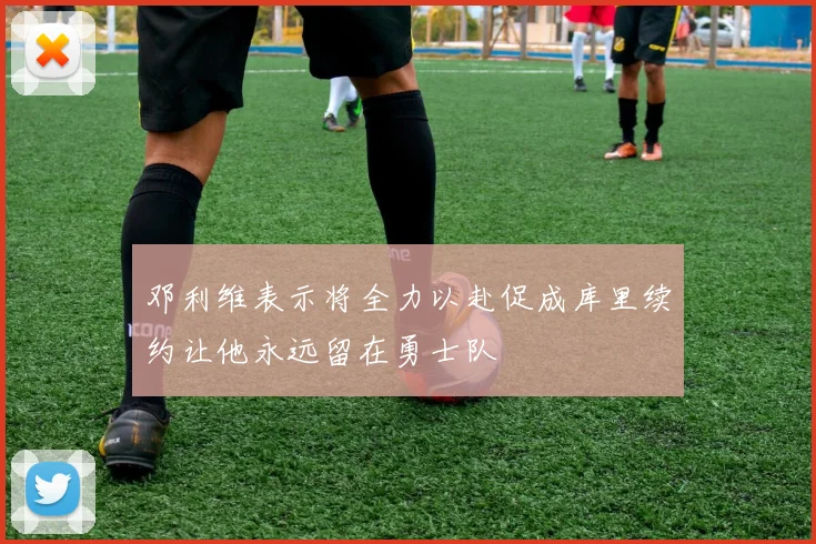 邓利维表示将全力以赴促成库里续约让他永远留在勇士队