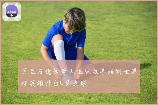 贝兰万德传奇人生从放羊娃到世界杯英雄扑出C罗点球