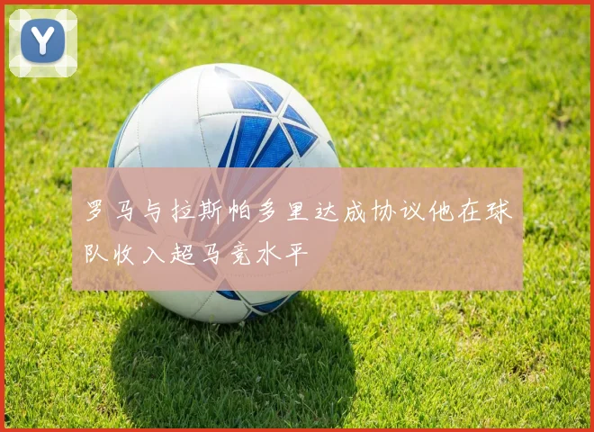 罗马与拉斯帕多里达成协议他在球队收入超马竞水平