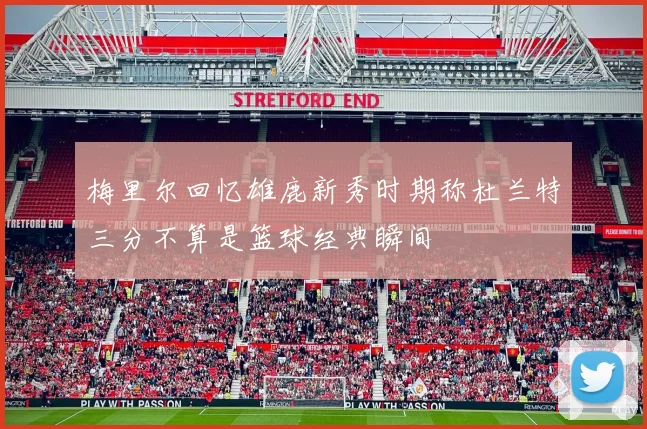 梅里尔回忆雄鹿新秀时期称杜兰特三分不算是篮球经典瞬间
