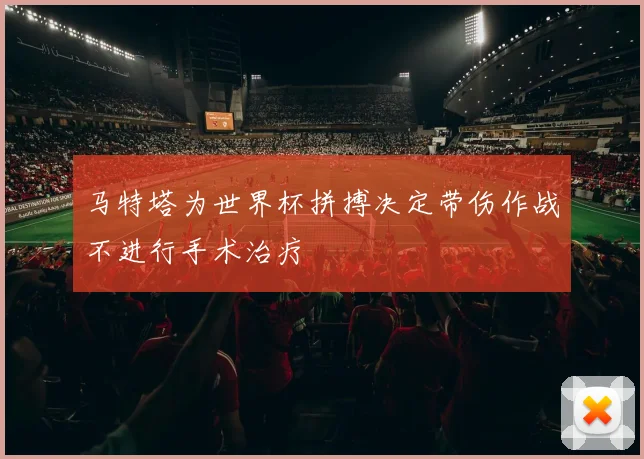 马特塔为世界杯拼搏决定带伤作战不进行手术治疗