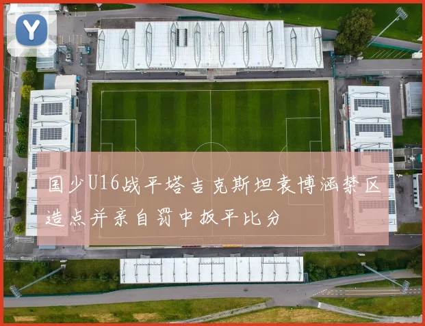 国少U16战平塔吉克斯坦袁博涵禁区造点并亲自罚中扳平比分